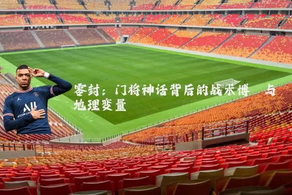 零封:门将神话背后的战术博弈与地理变量