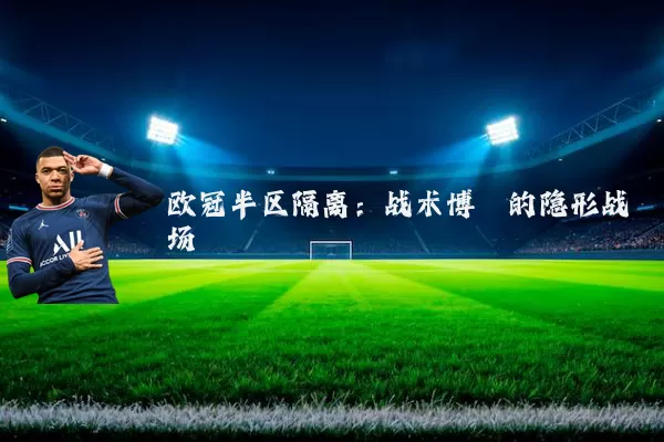 欧冠半区隔离：战术博弈的隐形战场