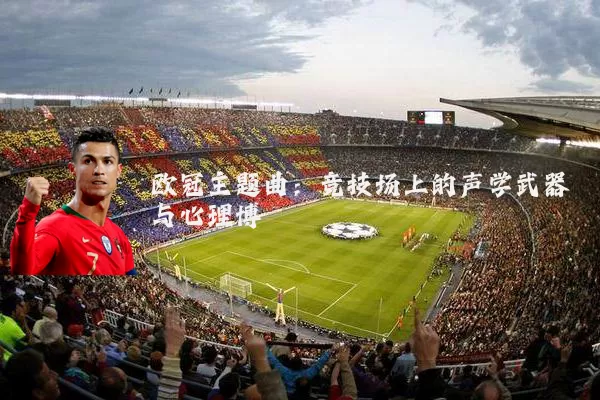 欧冠主题曲:竞技场上的声学武器与心理博弈
