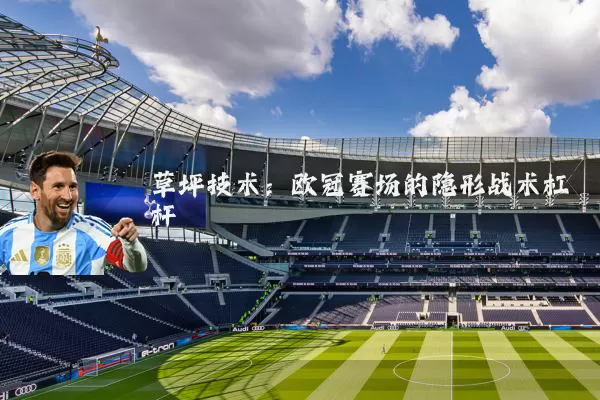 草坪技术：欧冠赛场的隐形战术杠杆