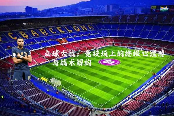 点球大战：竞技场上的终极心理博弈与战术解构