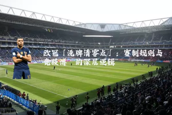 欧冠「洗牌清零点」：赛制规则与竞技博弈的深层逻辑