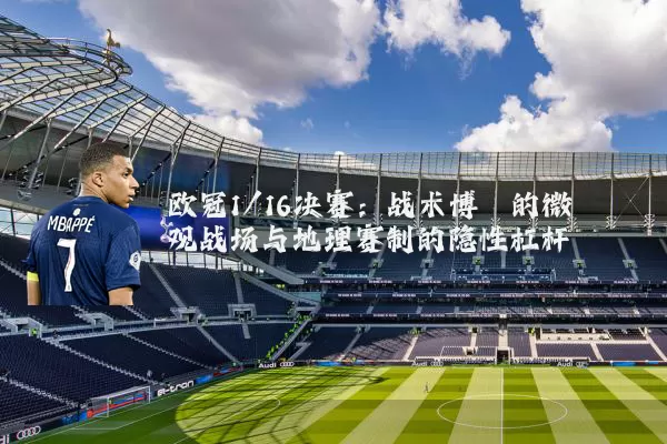 欧冠1/16决赛:战术博弈的微观战场与地理赛制的隐性杠杆