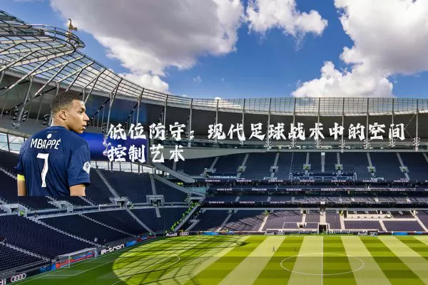 低位防守：现代足球战术中的空间控制艺术