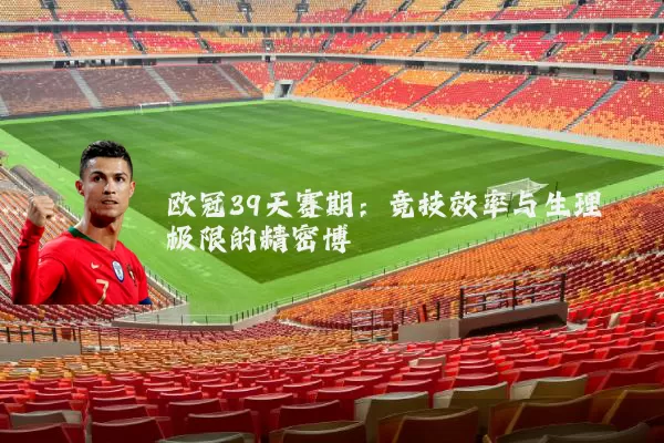 欧冠39天赛期：竞技效率与生理极限的精密博弈