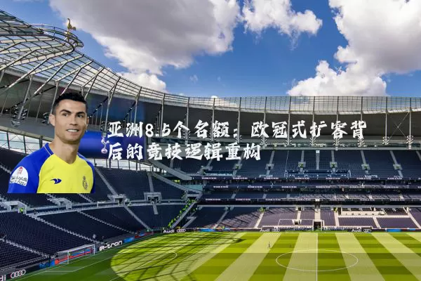 亚洲8.5个名额:欧冠式扩容背后的竞技逻辑重构