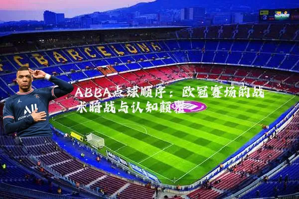 ABBA点球顺序：欧冠赛场的战术暗战与认知颠覆
