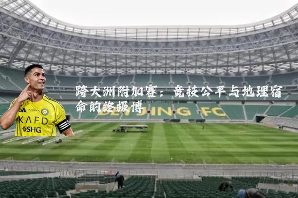 跨大洲附加赛:竞技公平与地理宿命的终极博弈