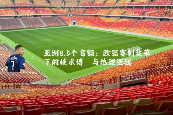 亚洲8.5个名额:欧冠赛制变革下的技术博弈与地理逻辑