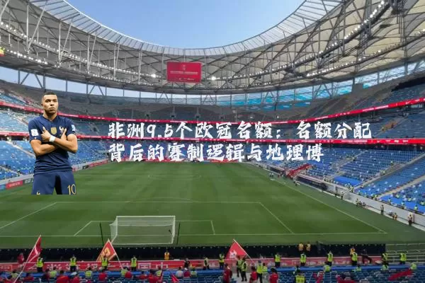 非洲9.5个欧冠名额:名额分配背后的赛制逻辑与地理博弈