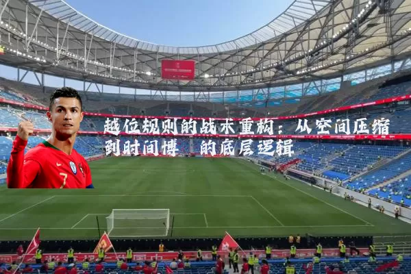 越位规则的战术重构:从空间压缩到时间博弈的底层逻辑
