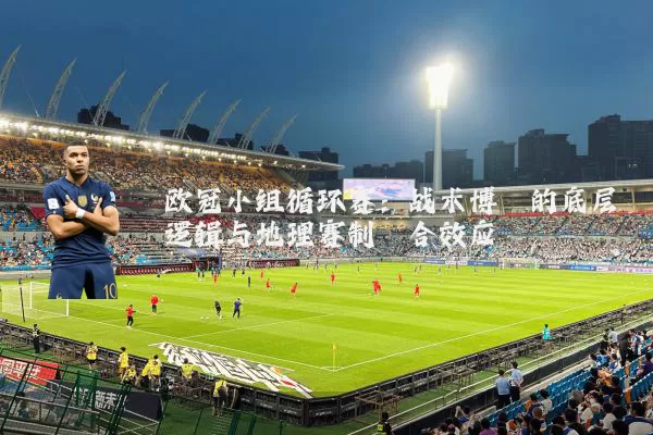 欧冠小组循环赛:战术博弈的底层逻辑与地理赛制耦合效应