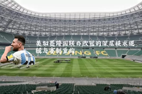 美加墨跨国联办欧冠的深层技术逻辑与赛制重构