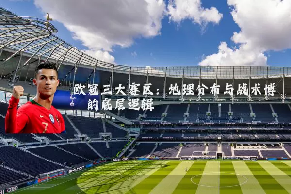 欧冠三大赛区:地理分布与战术博弈的底层逻辑