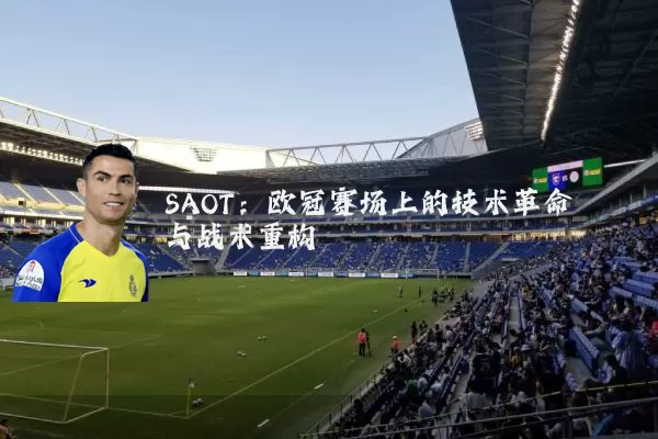 SAOT:欧冠赛场上的技术革命与战术重构