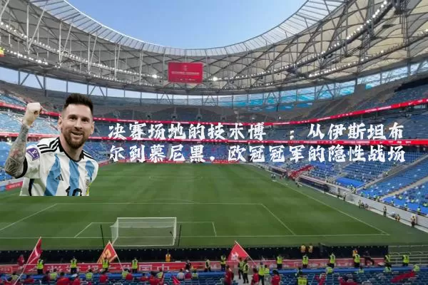 决赛场地的技术博弈：从伊斯坦布尔到慕尼黑，欧冠冠军的隐性战场
