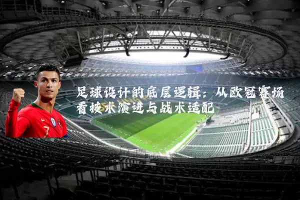 足球设计的底层逻辑:从欧冠赛场看技术演进与战术适配