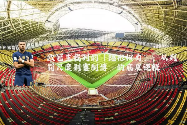 欧冠主裁判的「隐形权力」：从判罚尺度到赛制博弈的底层逻辑