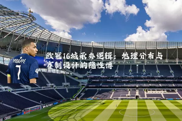 欧冠16城承办逻辑：地理分布与赛制设计的隐性博弈