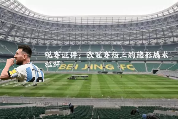 观赛证件：欧冠赛场上的隐形战术杠杆