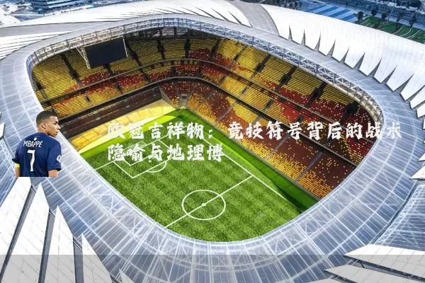 欧冠吉祥物：竞技符号背后的战术隐喻与地理博弈