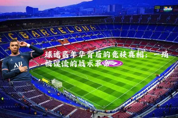 球迷嘉年华背后的竞技真相：一场被误读的战术革命