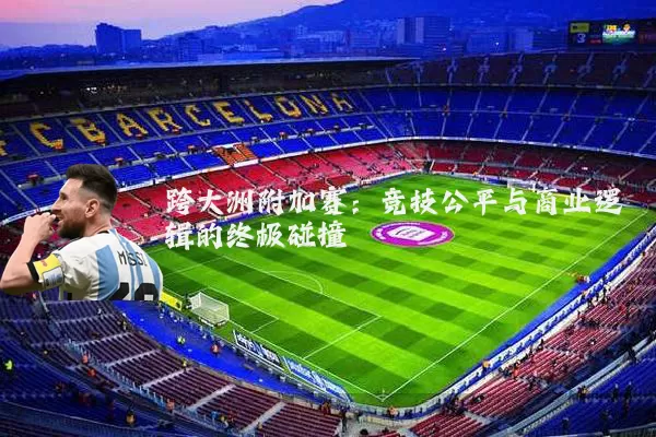 跨大洲附加赛:竞技公平与商业逻辑的终极碰撞