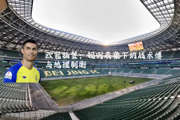 欧冠抽签:规则表象下的战术博弈与地理制衡