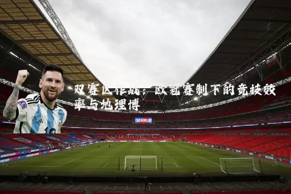 双赛区作战：欧冠赛制下的竞技效率与地理博弈