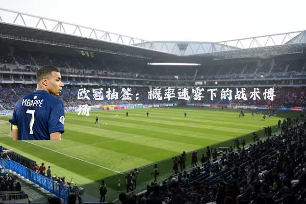 欧冠抽签:概率迷雾下的战术博弈场