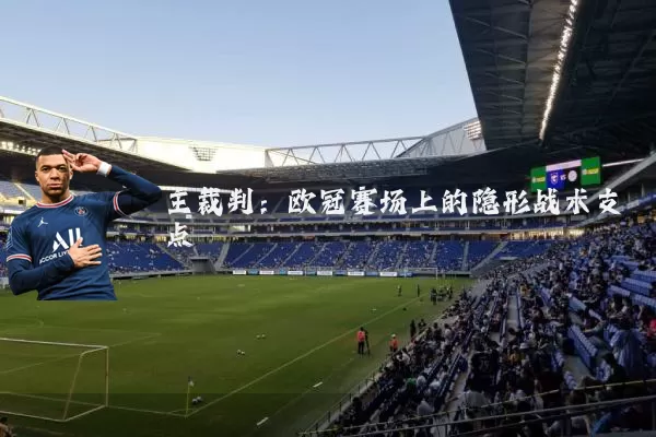 主裁判：欧冠赛场上的隐形战术支点